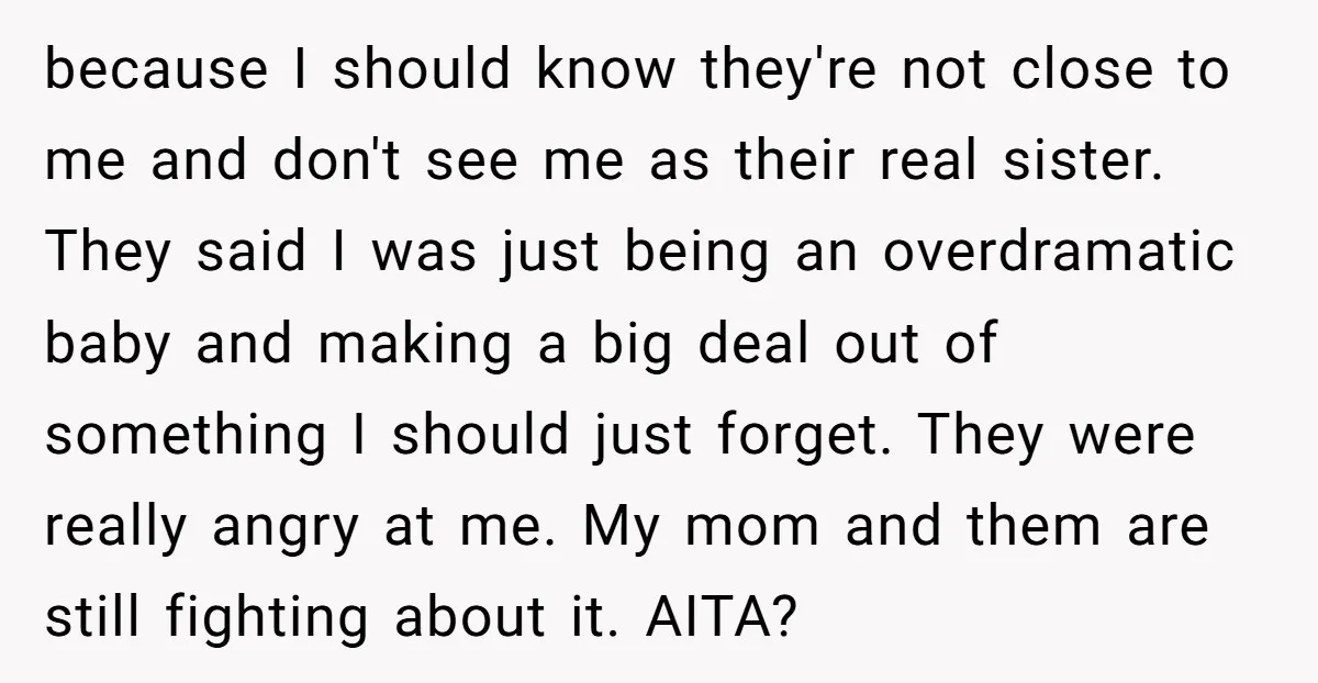 because I should know they're not close to me and don't see me as their real sister. They said I was just being an overdramatic baby and making a big...
