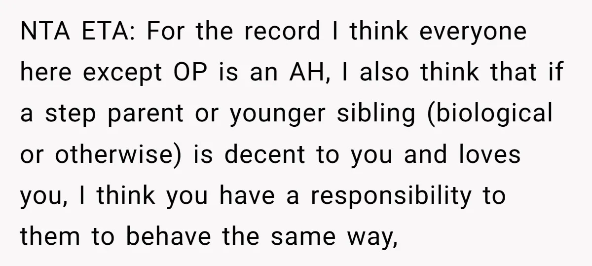 NTA ETA: For the record I think everyone here except OP is an AH, I also think that if a step parent or younger sibling (biological or otherwise) is decent...