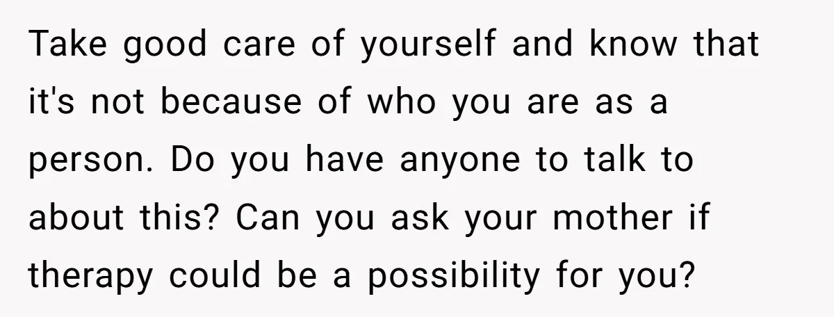 Take good care of yourself and know that it's not because of who you are as a person. Do you have anyone to talk to about this? Can you ask...