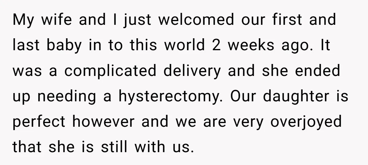 My wife and I just welcomed our first and last baby in to this world 2 weeks ago. It was a complicated delivery and she ended up needing a hysterectomy....