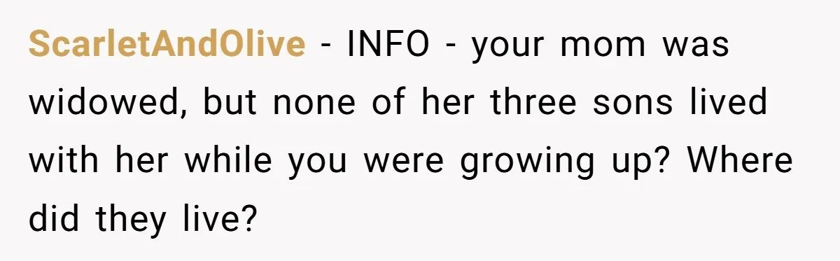 ScarletAndOlive − INFO - your mom was widowed, but none of her three sons lived with her while you were growing up? Where did they live?