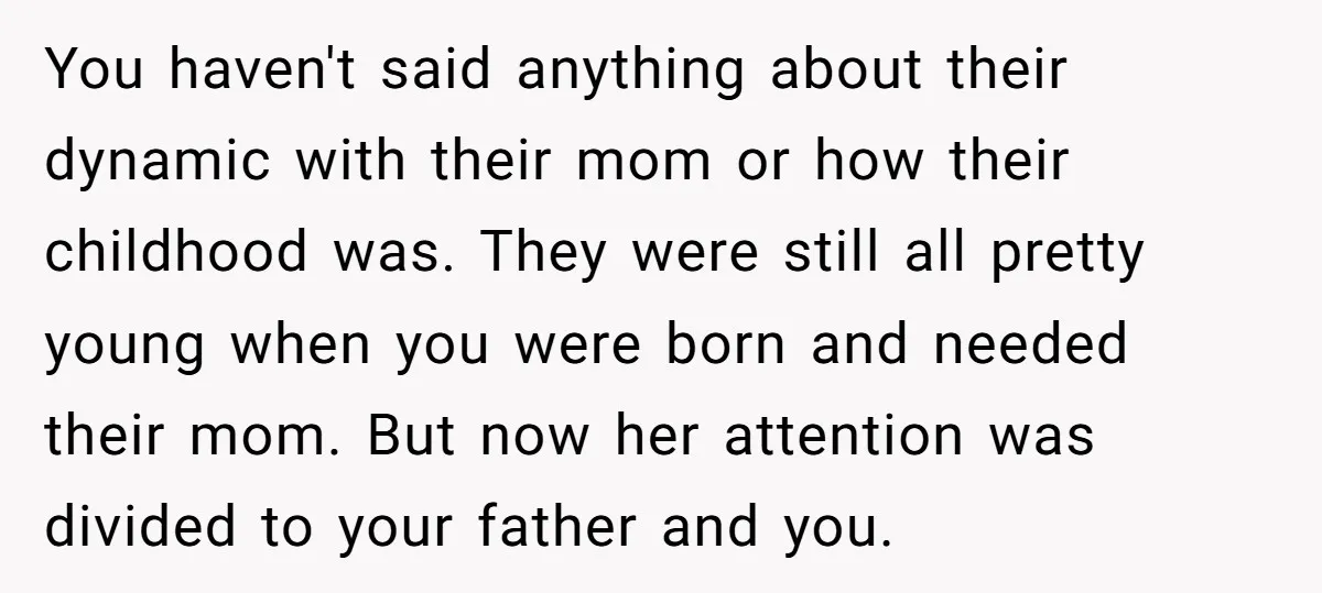 You haven't said anything about their dynamic with their mom or how their childhood was. They were still all pretty young when you were born and needed their mom. But...