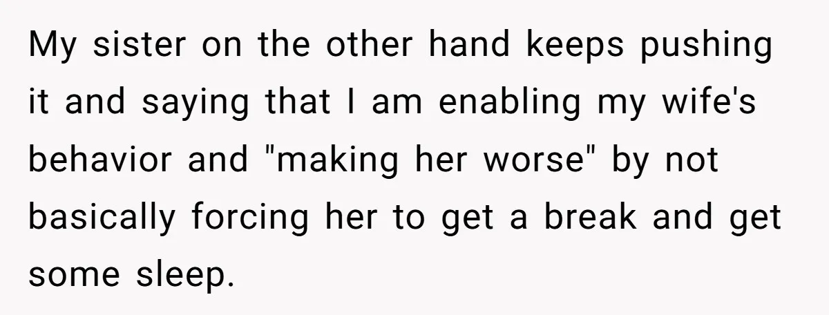 My sister on the other hand keeps pushing it and saying that I am enabling my wife's behavior and "making her worse" by not basically forcing her to get a...