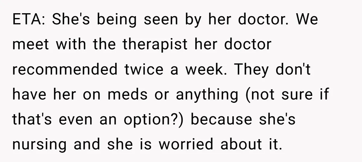 ETA: She's being seen by her doctor. We meet with the therapist her doctor recommended twice a week. They don't have her on meds or anything (not sure if that's...