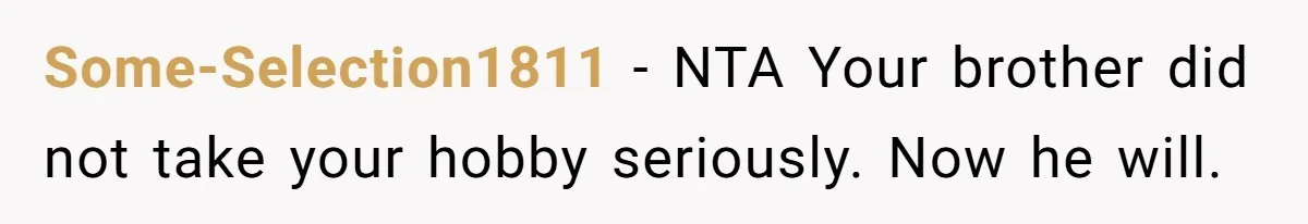 Some-Selection1811 − NTA Your brother did not take your hobby seriously. Now he will.