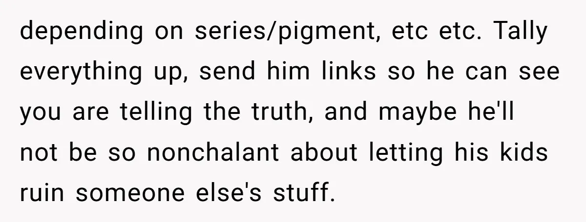 depending on series/pigment, etc etc. Tally everything up, send him links so he can see you are telling the truth, and maybe he'll not be so nonchalant about letting his...