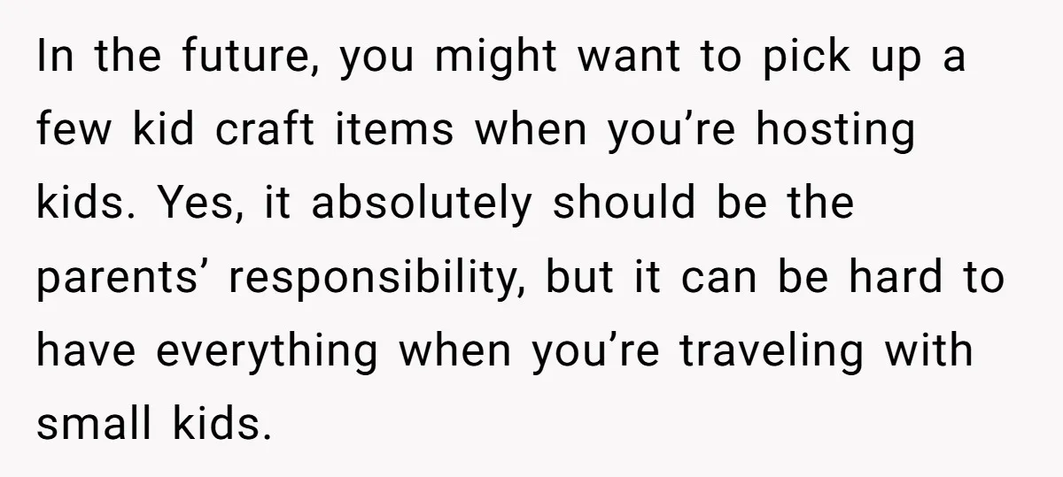 In the future, you might want to pick up a few kid craft items when you’re hosting kids. Yes, it absolutely should be the parents’ responsibility, but it can be...