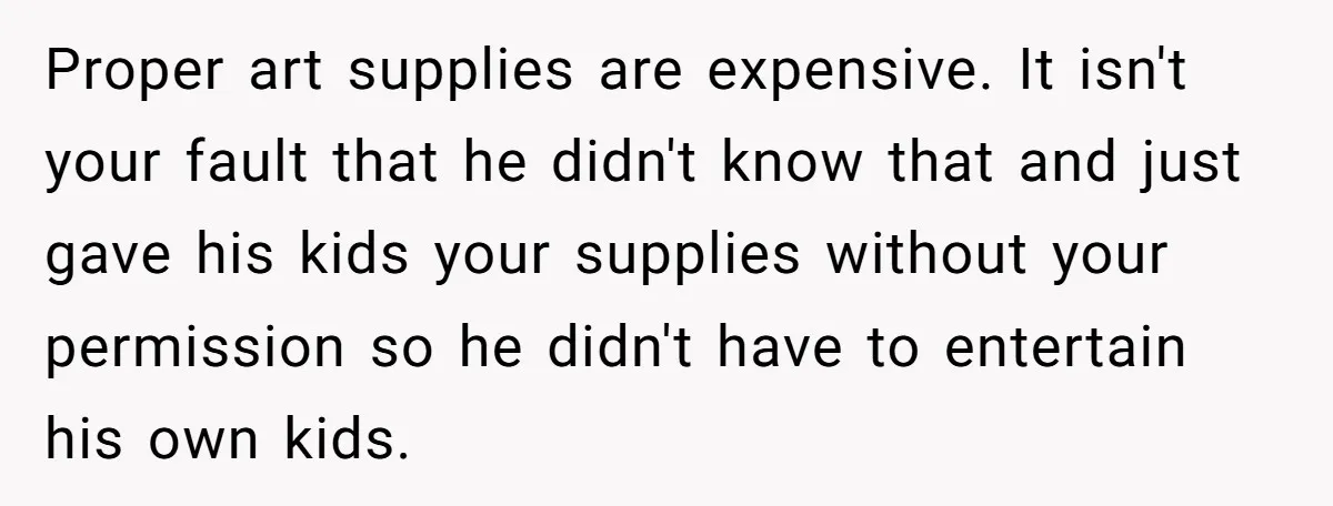 Proper art supplies are expensive. It isn't your fault that he didn't know that and just gave his kids your supplies without your permission so he didn't have to entertain...