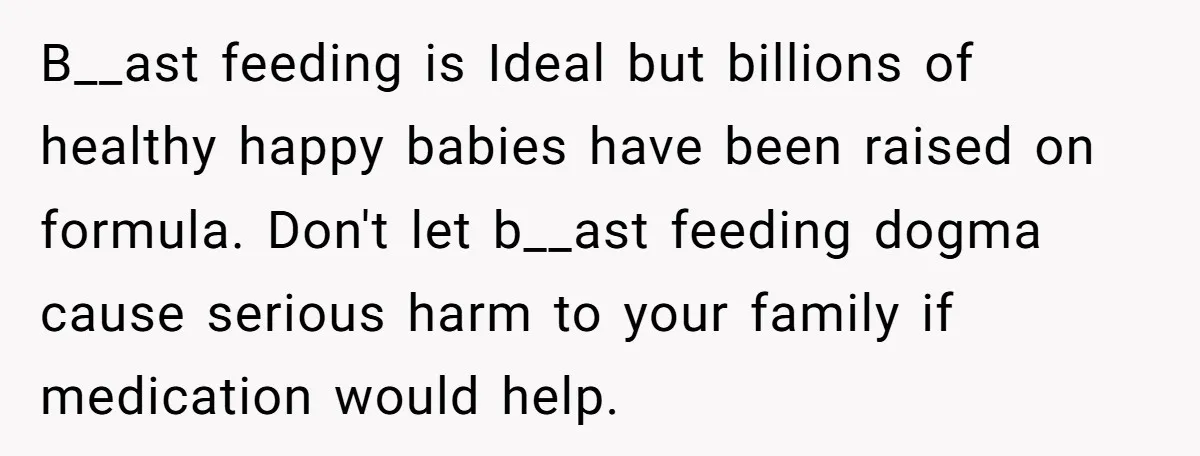 B__ast feeding is Ideal but billions of healthy happy babies have been raised on formula. Don't let b__ast feeding dogma cause serious harm to your family if medication would help.