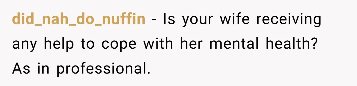 did_nah_do_nuffin − Is your wife receiving any help to cope with her mental health? As in professional.