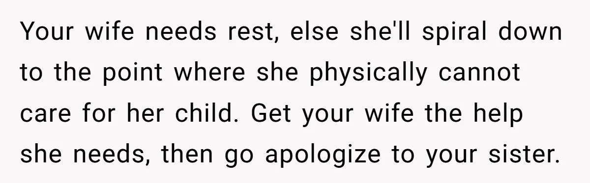 Your wife needs rest, else she'll spiral down to the point where she physically cannot care for her child. Get your wife the help she needs, then go apologize to...
