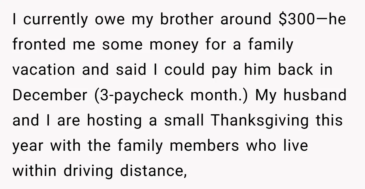 I currently owe my brother around $300—he fronted me some money for a family vacation and said I could pay him back in December (3-paycheck month.) My husband and I...