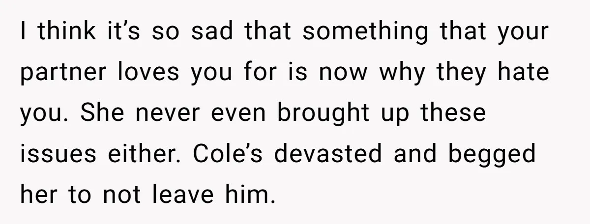 I think it’s so sad that something that your partner loves you for is now why they hate you. She never even brought up these issues either. Cole’s devasted and...