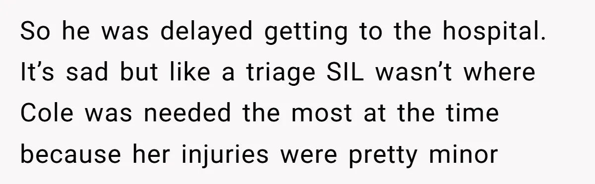 So he was delayed getting to the hospital. It’s sad but like a triage SIL wasn’t where Cole was needed the most at the time because her injuries were pretty...