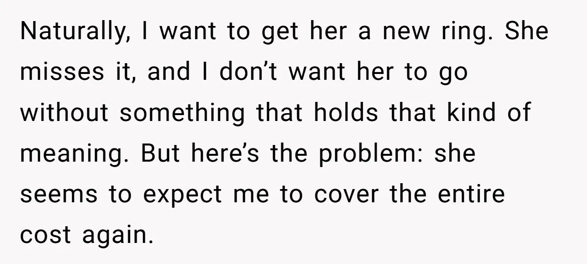 Naturally, I want to get her a new ring. She misses it, and I don’t want her to go without something that holds that kind of meaning. But here’s the...
