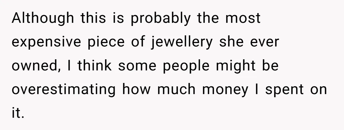 Although this is probably the most expensive piece of jewellery she ever owned, I think some people might be overestimating how much money I spent on it.