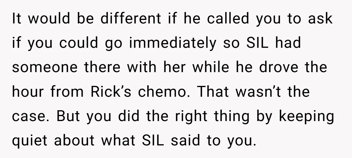 It would be different if he called you to ask if you could go immediately so SIL had someone there with her while he drove the hour from Rick’s chemo....