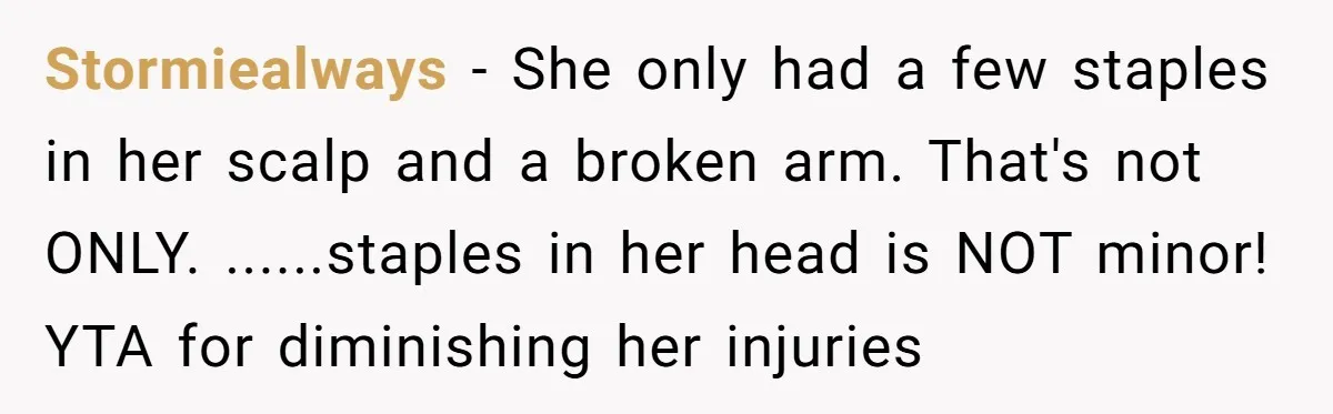 Stormiealways − She only had a few staples in her scalp and a broken arm. That's not ONLY. ......staples in her head is NOT minor! YTA for diminishing her injuries
