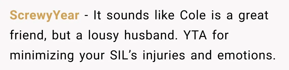 ScrewyYear − It sounds like Cole is a great friend, but a lousy husband. YTA for minimizing your SIL’s injuries and emotions.