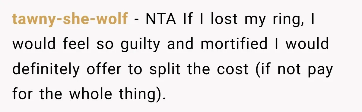 tawny-she-wolf − NTA If I lost my ring, I would feel so guilty and mortified I would definitely offer to split the cost (if not pay for the whole thing).
