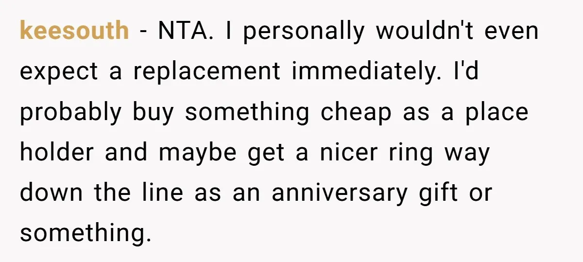 keesouth − NTA. I personally wouldn't even expect a replacement immediately. I'd probably buy something cheap as a place holder and maybe get a nicer ring way down the line...