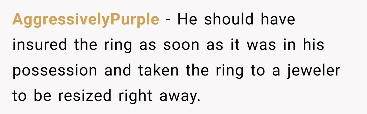 AggressivelyPurple − He should have insured the ring as soon as it was in his possession and taken the ring to a jeweler to be resized right away.
