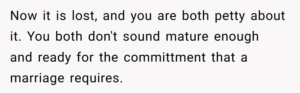 Now it is lost, and you are both petty about it. You both don't sound mature enough and ready for the committment that a marriage requires.