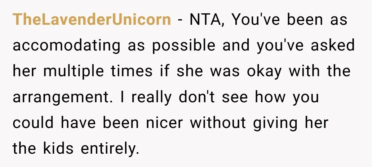 TheLavenderUnicorn − NTA, You've been as accomodating as possible and you've asked her multiple times if she was okay with the arrangement. I really don't see how you could have...