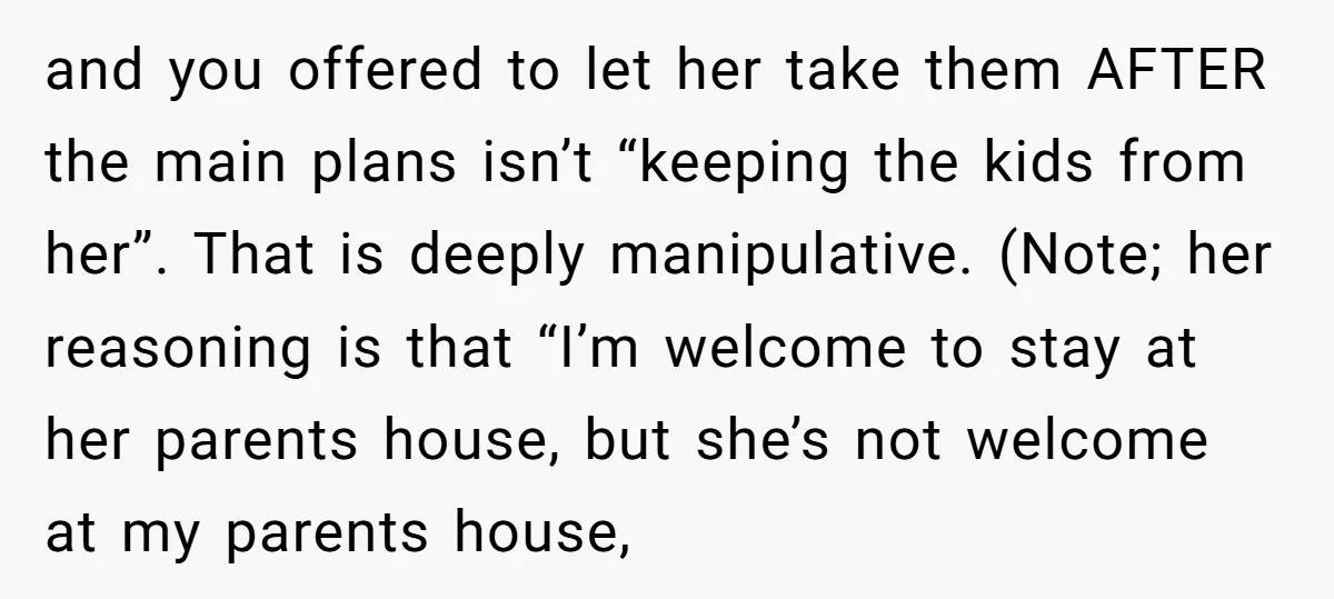 and you offered to let her take them AFTER the main plans isn’t “keeping the kids from her”. That is deeply manipulative. (Note; her reasoning is that “I’m welcome to...