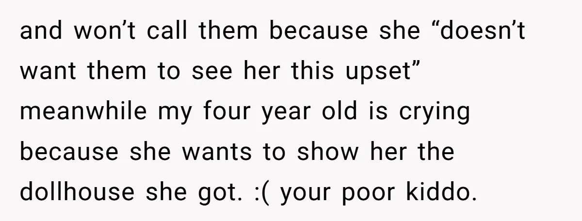 and won’t call them because she “doesn’t want them to see her this upset” meanwhile my four year old is crying because she wants to show her the dollhouse she...