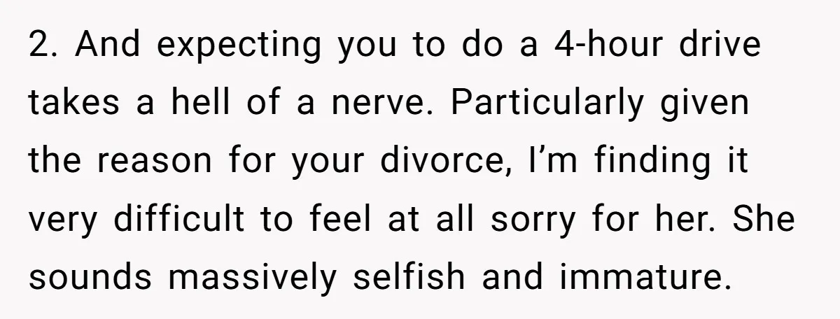 2. And expecting you to do a 4-hour drive takes a hell of a nerve. Particularly given the reason for your divorce, I’m finding it very difficult to feel at...
