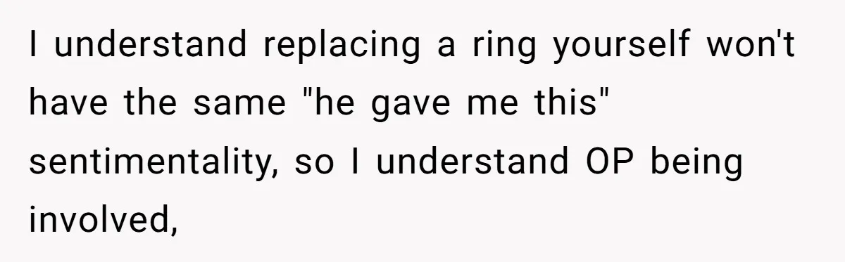 I understand replacing a ring yourself won't have the same "he gave me this" sentimentality, so I understand OP being involved,