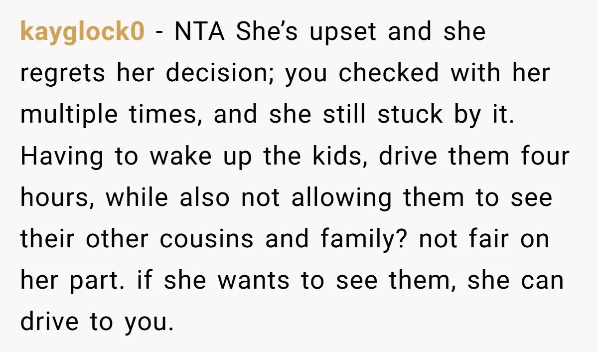 kayglock0 − NTA She’s upset and she regrets her decision; you checked with her multiple times, and she still stuck by it. Having to wake up the kids, drive them...