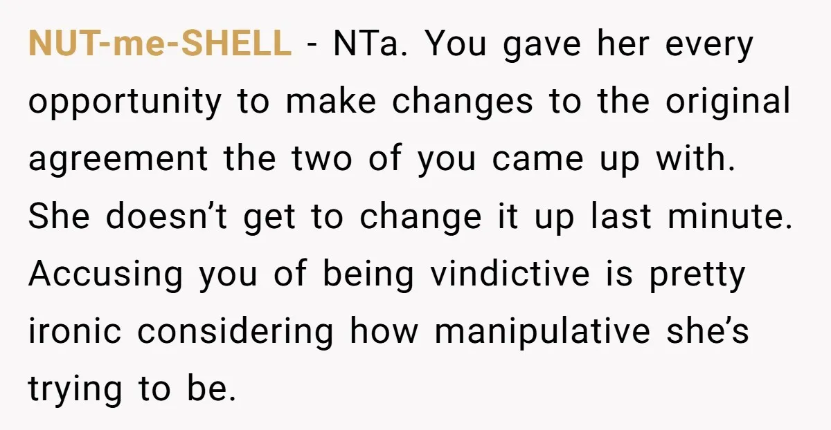 NUT-me-SHELL − NTa. You gave her every opportunity to make changes to the original agreement the two of you came up with. She doesn’t get to change it up last...