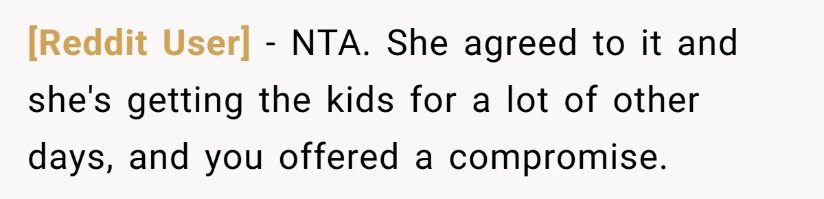 [Reddit User] − NTA. She agreed to it and she's getting the kids for a lot of other days, and you offered a compromise.