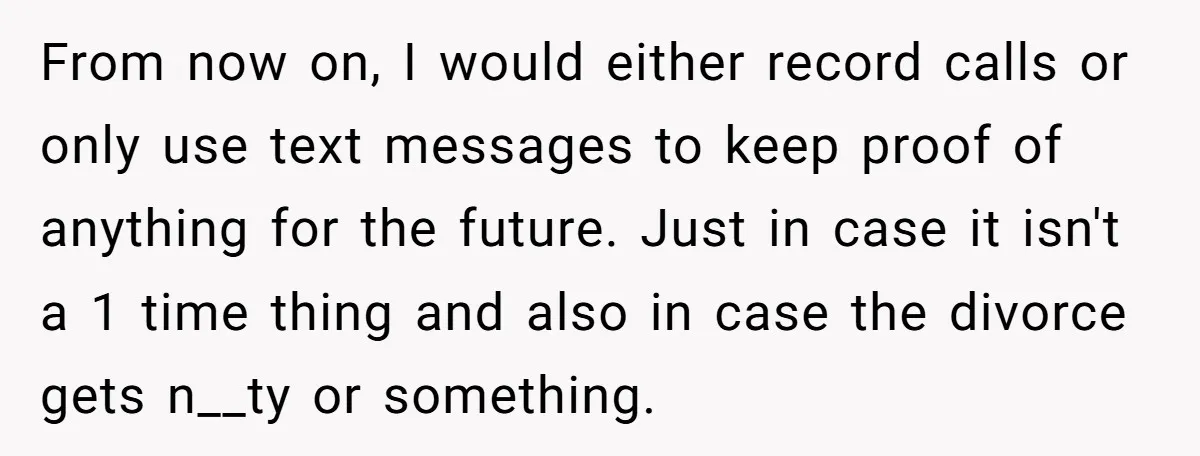 From now on, I would either record calls or only use text messages to keep proof of anything for the future. Just in case it isn't a 1 time thing...