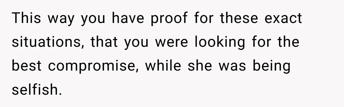This way you have proof for these exact situations, that you were looking for the best compromise, while she was being selfish.