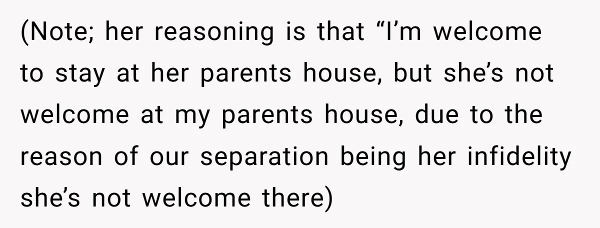 (Note; her reasoning is that “I’m welcome to stay at her parents house, but she’s not welcome at my parents house, due to the reason of our separation being her...