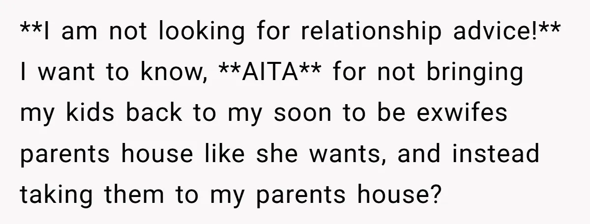 **I am not looking for relationship advice!** I want to know, **AITA** for not bringing my kids back to my soon to be exwifes parents house like she wants, and...