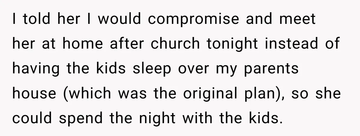 I told her I would compromise and meet her at home after church tonight instead of having the kids sleep over my parents house (which was the original plan), so...