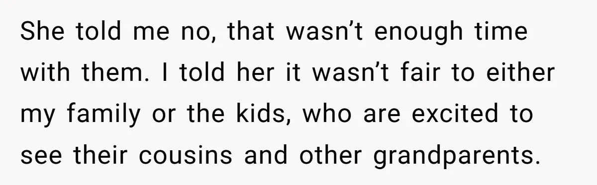 She told me no, that wasn’t enough time with them. I told her it wasn’t fair to either my family or the kids, who are excited to see their cousins...
