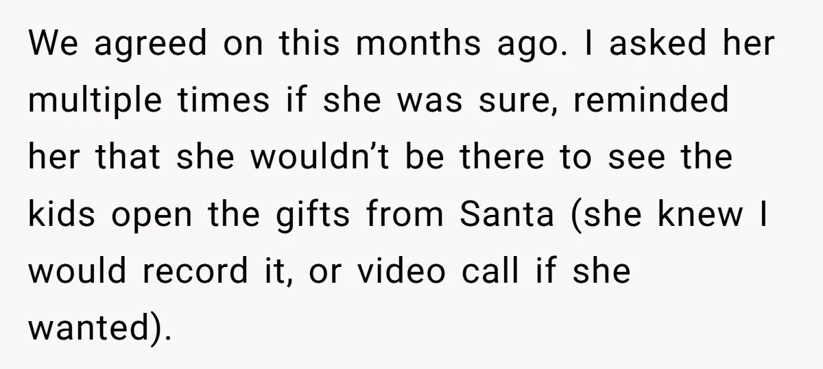 We agreed on this months ago. I asked her multiple times if she was sure, reminded her that she wouldn’t be there to see the kids open the gifts from...