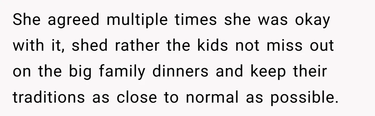 She agreed multiple times she was okay with it, shed rather the kids not miss out on the big family dinners and keep their traditions as close to normal as...
