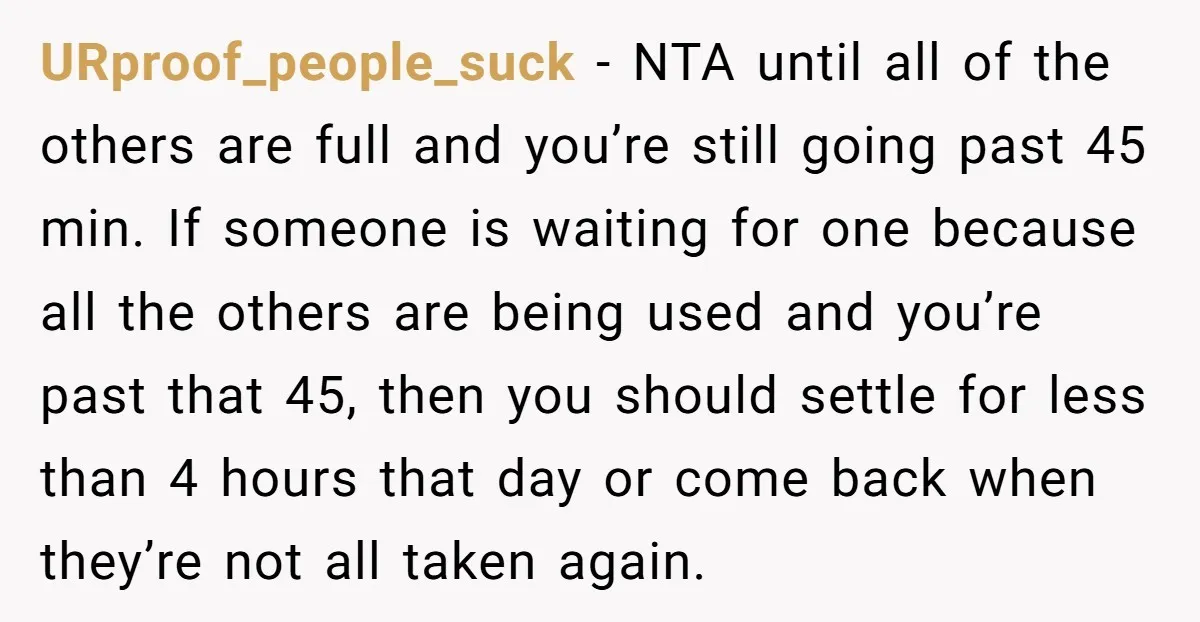 URproof_people_suck - NTA until all of the others are full and you’re still going past 45 min. If someone is waiting for one because all the others are being used...