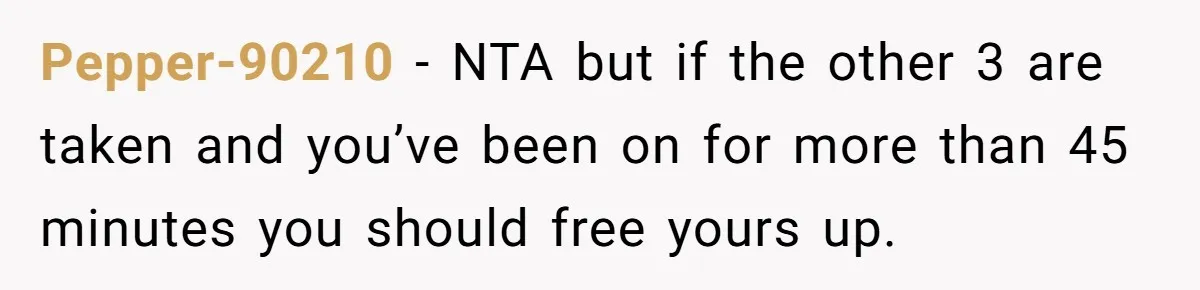 Pepper-90210 - NTA but if the other 3 are taken and you’ve been on for more than 45 minutes you should free yours up.