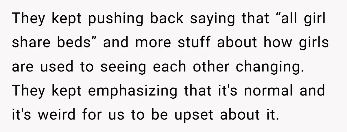 They kept pushing back saying that “all girl share beds” and more stuff about how girls are used to seeing each other changing. They kept emphasizing that it's normal and...