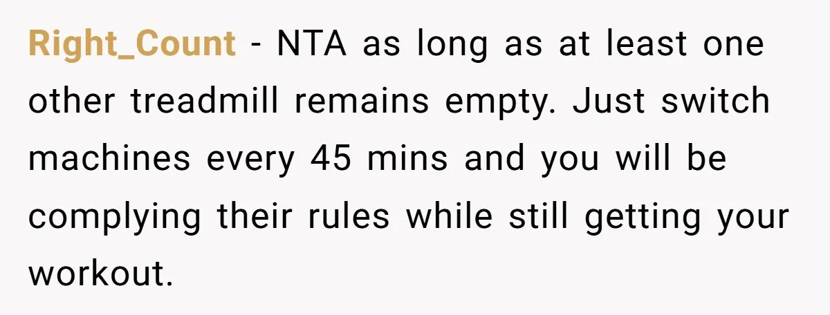 Right_Count - NTA as long as at least one other treadmill remains empty. Just switch machines every 45 mins and you will be complying their rules while still getting your...