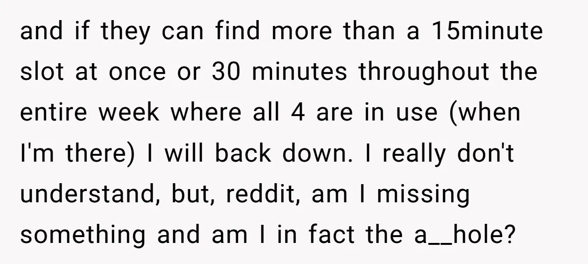 and if they can find more than a 15minute slot at once or 30 minutes throughout the entire week where all 4 are in use (when I'm there) I will...
