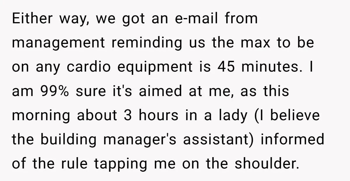 Either way, we got an e-mail from management reminding us the max to be on any cardio equipment is 45 minutes. I am 99% sure it's aimed at me, as...