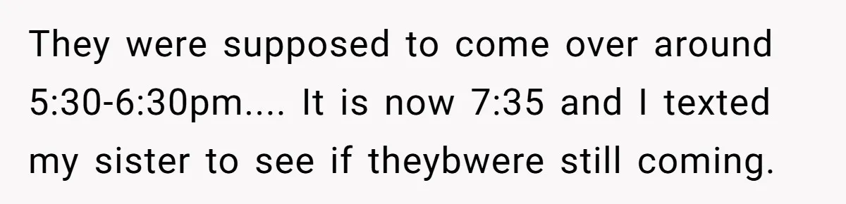 They were supposed to come over around 5:30-6:30pm.... It is now 7:35 and I texted my sister to see if theybwere still coming.